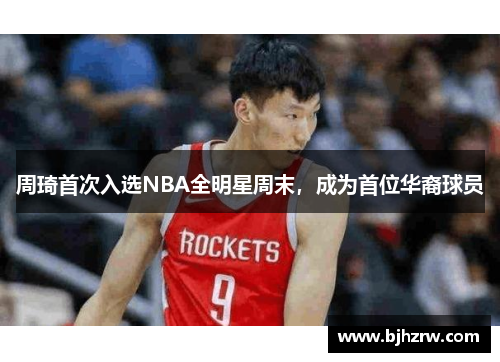 周琦首次入选NBA全明星周末，成为首位华裔球员